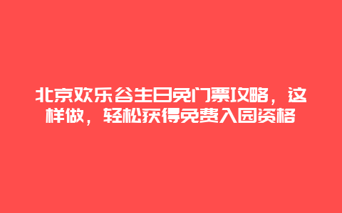 北京歡樂谷生日免門票攻略，這樣做，輕松獲得免費入園資格