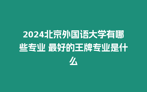 2024北京外國(guó)語(yǔ)大學(xué)有哪些專業(yè) 最好的王牌專業(yè)是什么