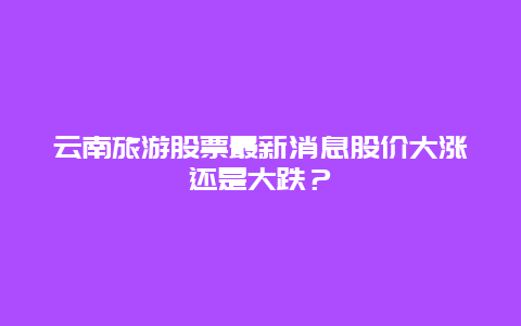 云南旅游股票最新消息股價大漲還是大跌？