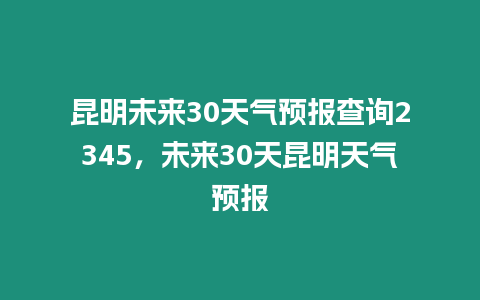 昆明未來30天氣預報查詢2345，未來30天昆明天氣預報