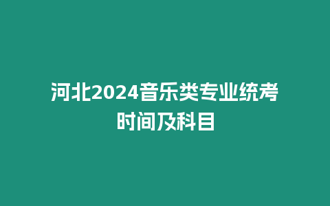 河北2024音樂(lè)類專業(yè)統(tǒng)考時(shí)間及科目