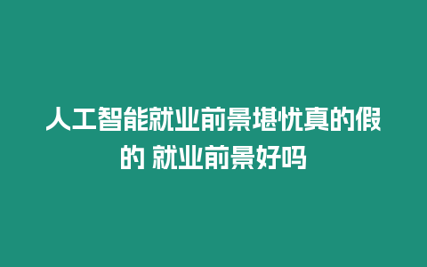 人工智能就業(yè)前景堪憂真的假的 就業(yè)前景好嗎