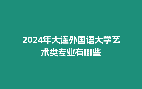 2024年大連外國語大學藝術類專業有哪些