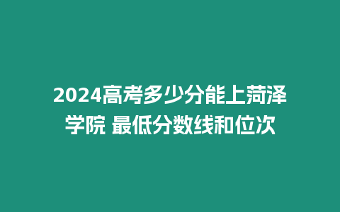 2024高考多少分能上菏澤學(xué)院 最低分?jǐn)?shù)線和位次