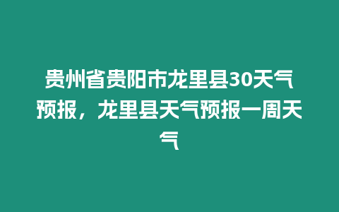 貴州省貴陽市龍里縣30天氣預報，龍里縣天氣預報一周天氣