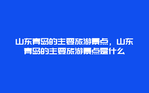 山東青島的主要旅游景點，山東青島的主要旅游景點是什么