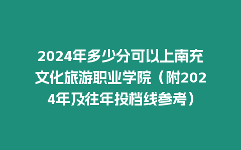 2024年多少分可以上南充文化旅游職業學院（附2024年及往年投檔線參考）