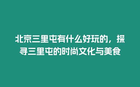 北京三里屯有什么好玩的，探尋三里屯的時尚文化與美食