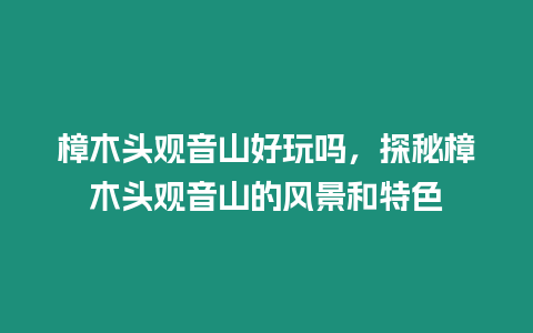 樟木頭觀音山好玩嗎，探秘樟木頭觀音山的風景和特色