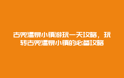 古兜溫泉小鎮游玩一天攻略，玩轉古兜溫泉小鎮的必備攻略