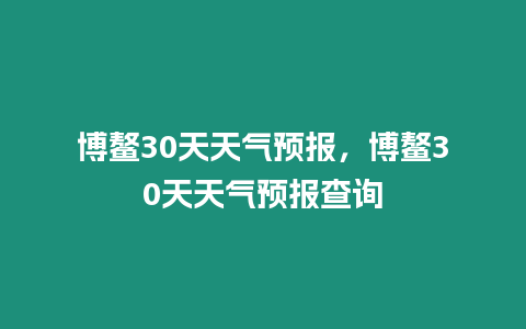 博鰲30天天氣預報，博鰲30天天氣預報查詢