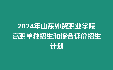 2024年山東外貿職業學院高職單獨招生和綜合評價招生計劃