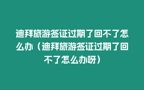 迪拜旅游簽證過期了回不了怎么辦（迪拜旅游簽證過期了回不了怎么辦呀）