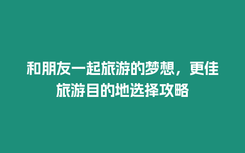 和朋友一起旅游的夢想，更佳旅游目的地選擇攻略