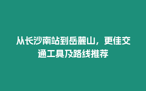 從長沙南站到岳麓山，更佳交通工具及路線推薦