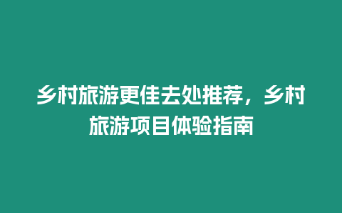 鄉村旅游更佳去處推薦，鄉村旅游項目體驗指南