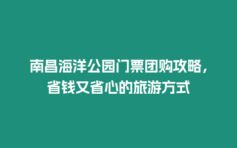 南昌海洋公園門票團購攻略，省錢又省心的旅游方式