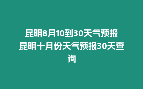 昆明8月10到30天氣預報昆明十月份天氣預報30天查詢