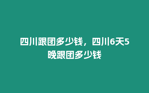 四川跟團多少錢，四川6天5晚跟團多少錢