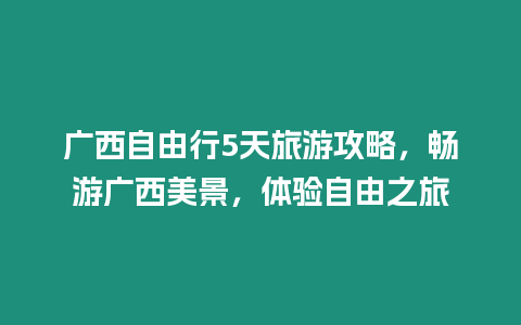 廣西自由行5天旅游攻略，暢游廣西美景，體驗自由之旅