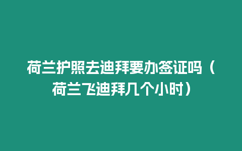 荷蘭護照去迪拜要辦簽證嗎（荷蘭飛迪拜幾個小時）