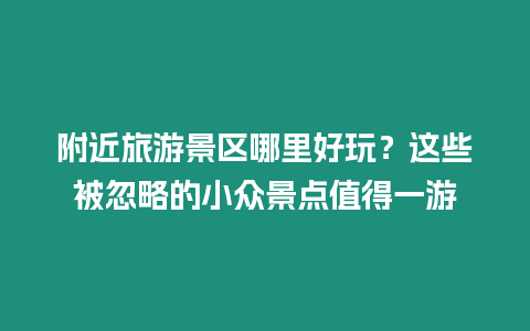 附近旅游景區哪里好玩？這些被忽略的小眾景點值得一游