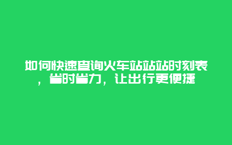 如何快速查詢火車站站站時刻表，省時省力，讓出行更便捷