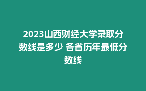 2023山西財經大學錄取分數線是多少 各省歷年最低分數線