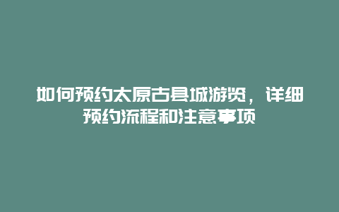 如何預約太原古縣城游覽，詳細預約流程和注意事項