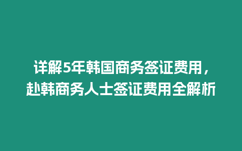 詳解5年韓國商務簽證費用，赴韓商務人士簽證費用全解析