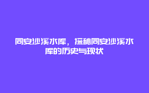 同安沙溪水庫，探秘同安沙溪水庫的歷史與現(xiàn)狀