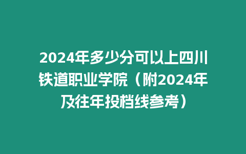 2024年多少分可以上四川鐵道職業(yè)學(xué)院（附2024年及往年投檔線參考）