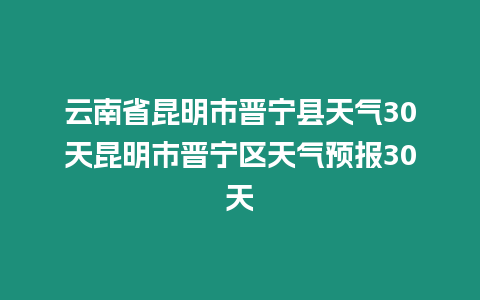 云南省昆明市晉寧縣天氣30天昆明市晉寧區天氣預報30天