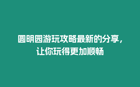 圓明園游玩攻略最新的分享，讓你玩得更加順暢