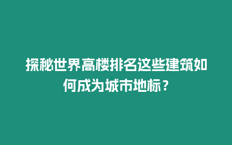 探秘世界高樓排名這些建筑如何成為城市地標？