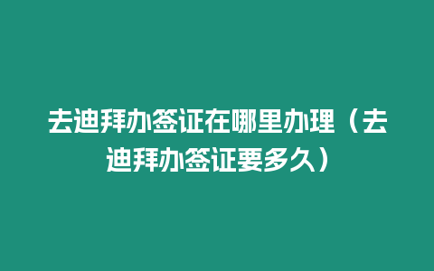 去迪拜辦簽證在哪里辦理（去迪拜辦簽證要多久）