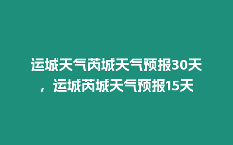 運城天氣芮城天氣預報30天，運城芮城天氣預報15天