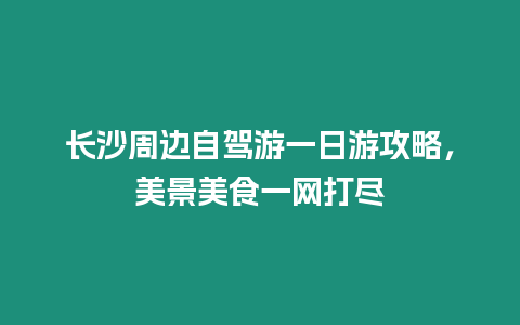 長(zhǎng)沙周邊自駕游一日游攻略，美景美食一網(wǎng)打盡