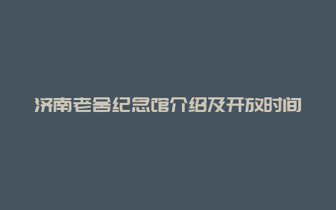 濟南老舍紀念館介紹及開放時間