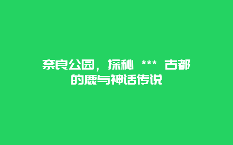 奈良公園，探秘 *** 古都的鹿與神話傳說