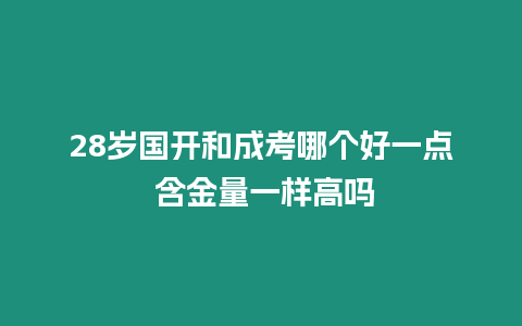 28歲國開和成考哪個好一點 含金量一樣高嗎