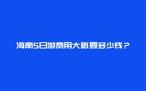 海南5日游費用大概要多少錢？