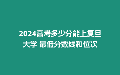 2024高考多少分能上復旦大學 最低分數線和位次