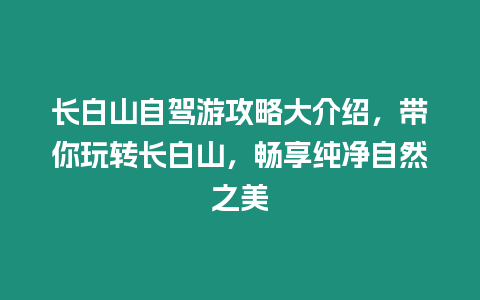 長白山自駕游攻略大介紹，帶你玩轉(zhuǎn)長白山，暢享純凈自然之美