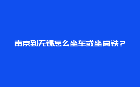 南京到無(wú)錫怎么坐車或坐高鐵？