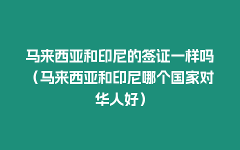 馬來西亞和印尼的簽證一樣嗎（馬來西亞和印尼哪個國家對華人好）