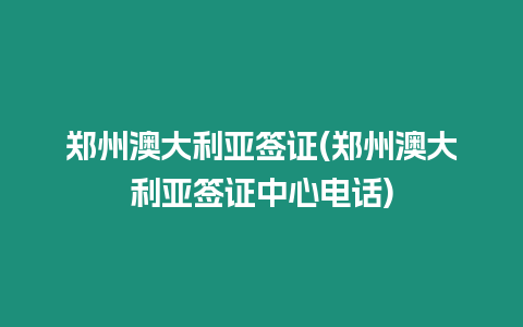 鄭州澳大利亞簽證(鄭州澳大利亞簽證中心電話)