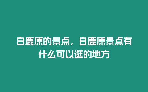 白鹿原的景點，白鹿原景點有什么可以逛的地方