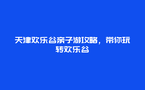 天津歡樂谷親子游攻略，帶你玩轉歡樂谷