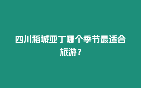 四川稻城亞丁哪個季節(jié)最適合旅游？